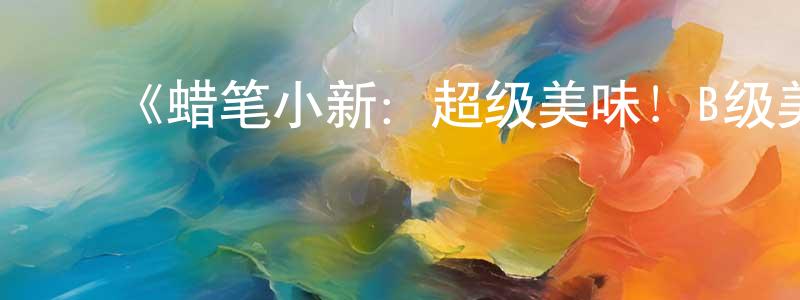 曹俊宝的动漫综艺大全,《蜡笔小新:超级美味!B级美食大逃亡!》详情介绍_蜡笔小新:超级美味!B级美食大逃亡!HD中字在线观看_蜡笔小新:超级美味!B级美食大逃亡!迅雷下载_动漫剧场